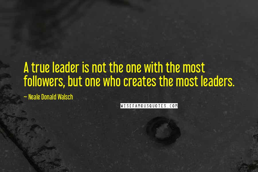 Neale Donald Walsch Quotes: A true leader is not the one with the most followers, but one who creates the most leaders.