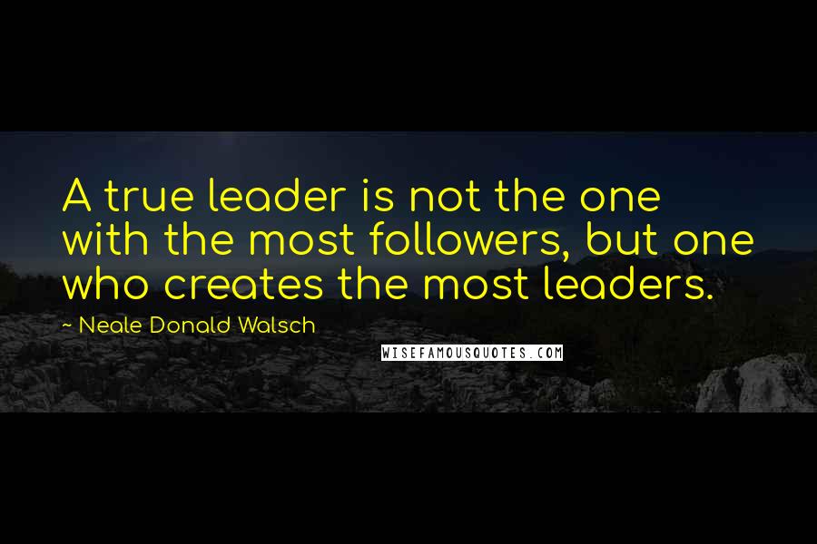 Neale Donald Walsch Quotes: A true leader is not the one with the most followers, but one who creates the most leaders.