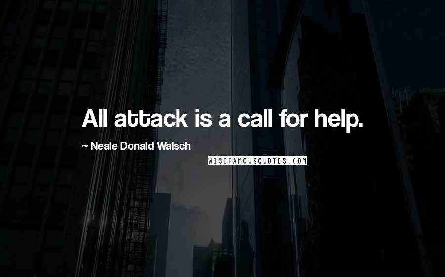 Neale Donald Walsch Quotes: All attack is a call for help.