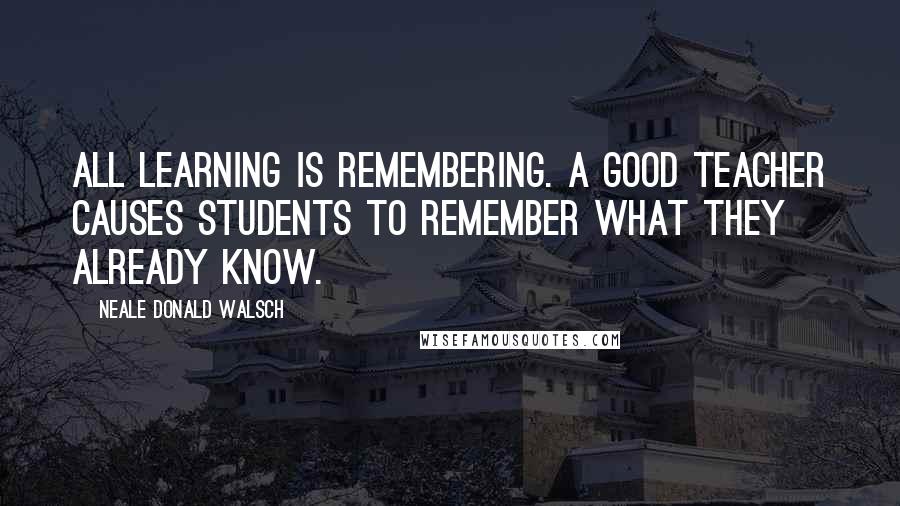 Neale Donald Walsch Quotes: All learning is remembering. A good teacher causes students to remember what they already know.