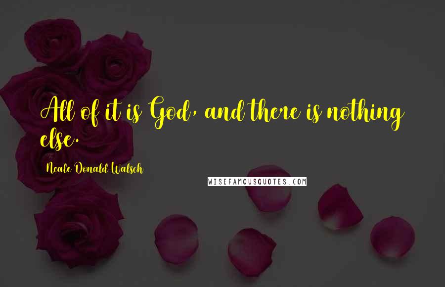 Neale Donald Walsch Quotes: All of it is God, and there is nothing else.