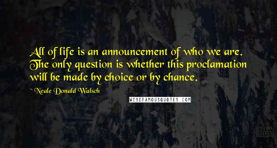 Neale Donald Walsch Quotes: All of life is an announcement of who we are. The only question is whether this proclamation will be made by choice or by chance.