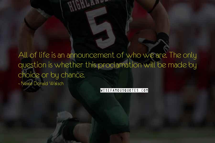 Neale Donald Walsch Quotes: All of life is an announcement of who we are. The only question is whether this proclamation will be made by choice or by chance.