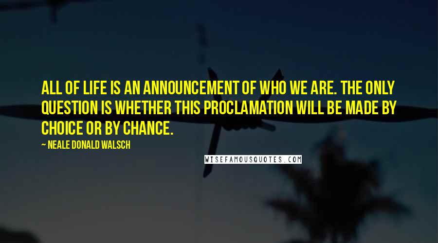 Neale Donald Walsch Quotes: All of life is an announcement of who we are. The only question is whether this proclamation will be made by choice or by chance.