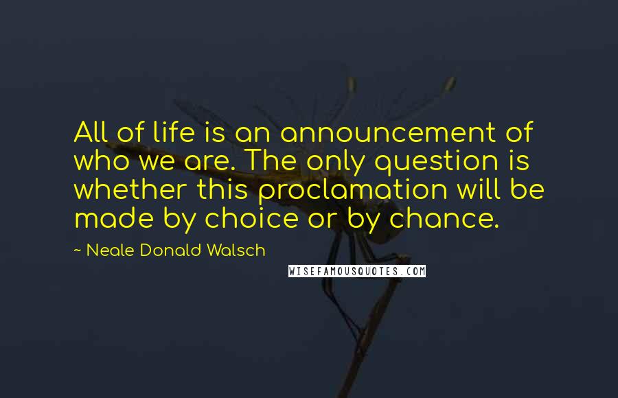 Neale Donald Walsch Quotes: All of life is an announcement of who we are. The only question is whether this proclamation will be made by choice or by chance.