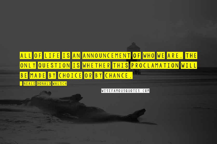 Neale Donald Walsch Quotes: All of life is an announcement of who we are. The only question is whether this proclamation will be made by choice or by chance.