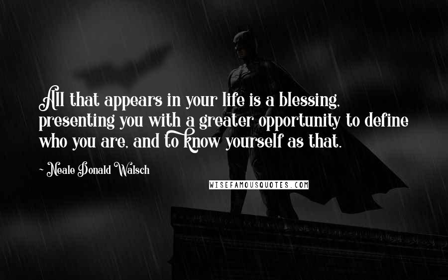 Neale Donald Walsch Quotes: All that appears in your life is a blessing, presenting you with a greater opportunity to define who you are, and to know yourself as that.