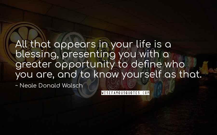 Neale Donald Walsch Quotes: All that appears in your life is a blessing, presenting you with a greater opportunity to define who you are, and to know yourself as that.