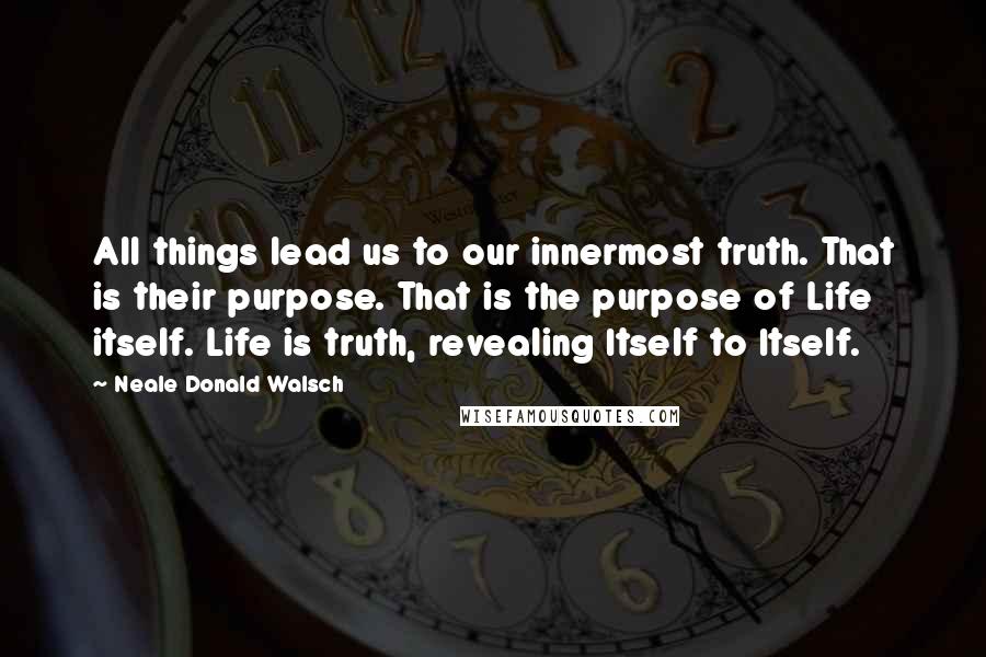 Neale Donald Walsch Quotes: All things lead us to our innermost truth. That is their purpose. That is the purpose of Life itself. Life is truth, revealing Itself to Itself.
