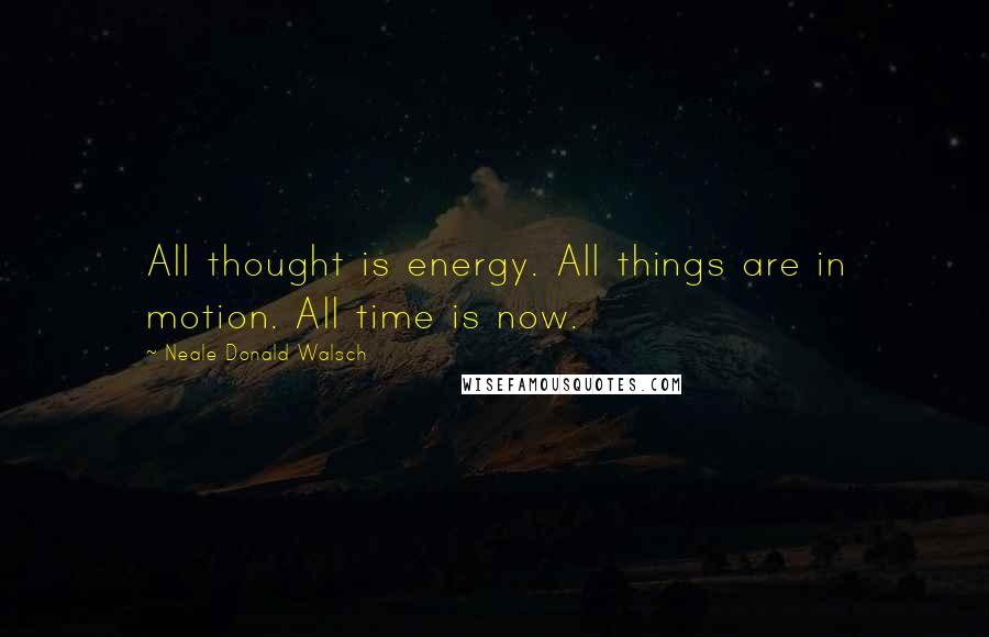 Neale Donald Walsch Quotes: All thought is energy. All things are in motion. All time is now.