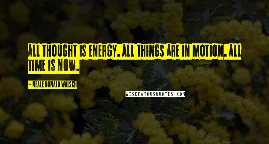 Neale Donald Walsch Quotes: All thought is energy. All things are in motion. All time is now.