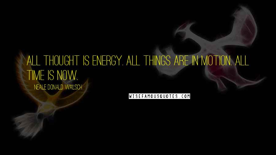 Neale Donald Walsch Quotes: All thought is energy. All things are in motion. All time is now.