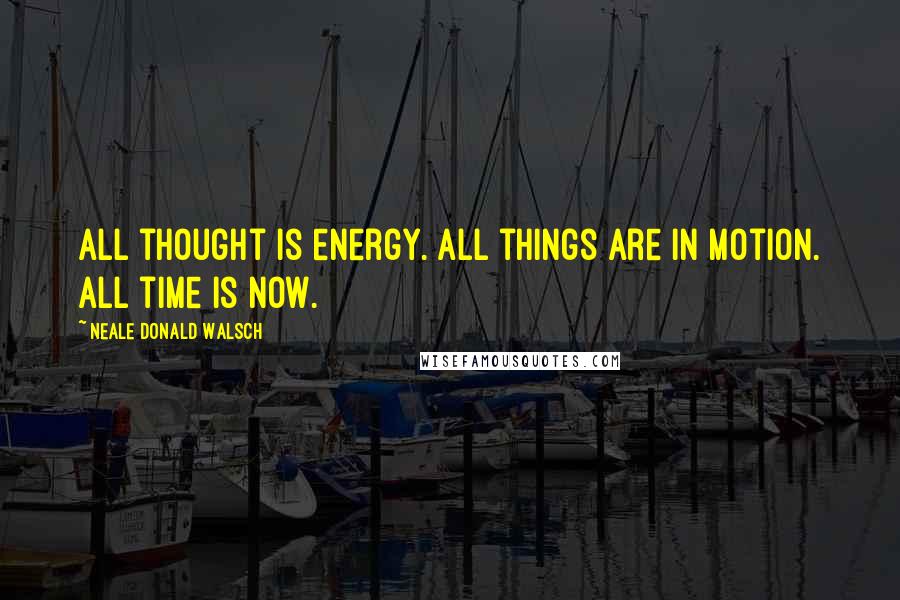 Neale Donald Walsch Quotes: All thought is energy. All things are in motion. All time is now.