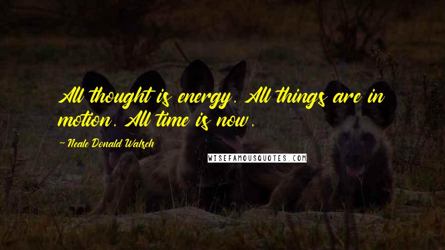 Neale Donald Walsch Quotes: All thought is energy. All things are in motion. All time is now.