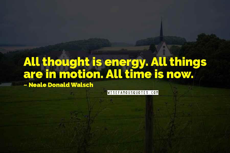 Neale Donald Walsch Quotes: All thought is energy. All things are in motion. All time is now.