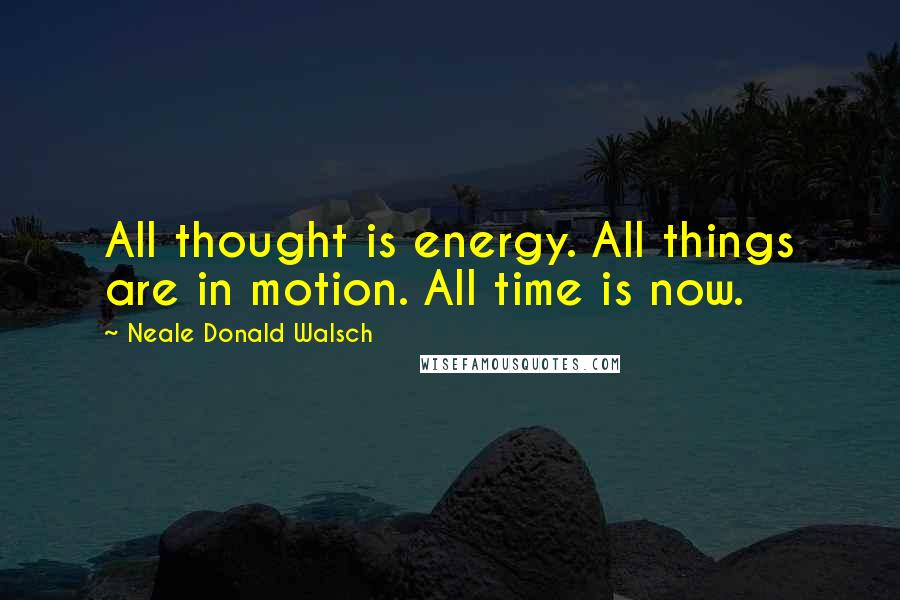 Neale Donald Walsch Quotes: All thought is energy. All things are in motion. All time is now.