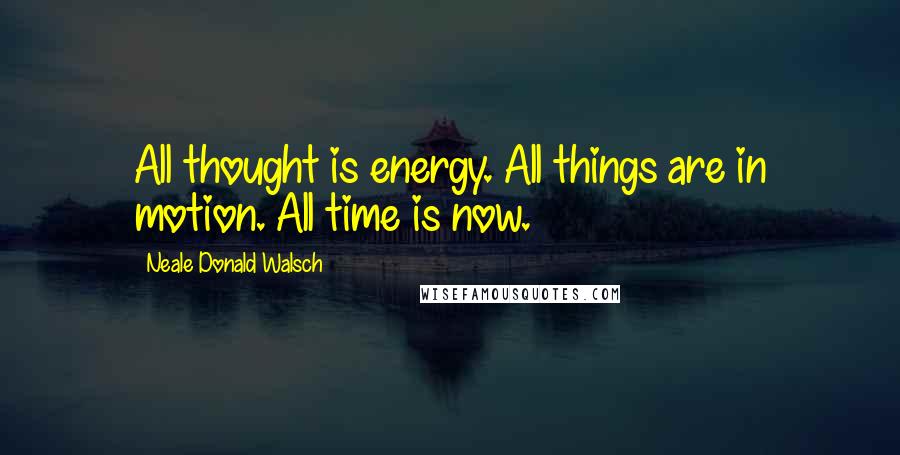 Neale Donald Walsch Quotes: All thought is energy. All things are in motion. All time is now.