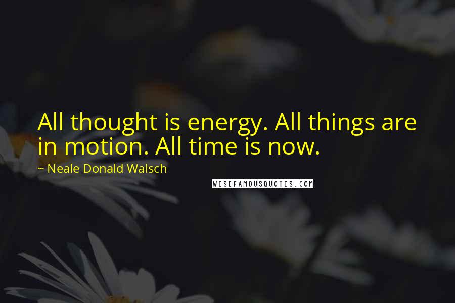 Neale Donald Walsch Quotes: All thought is energy. All things are in motion. All time is now.