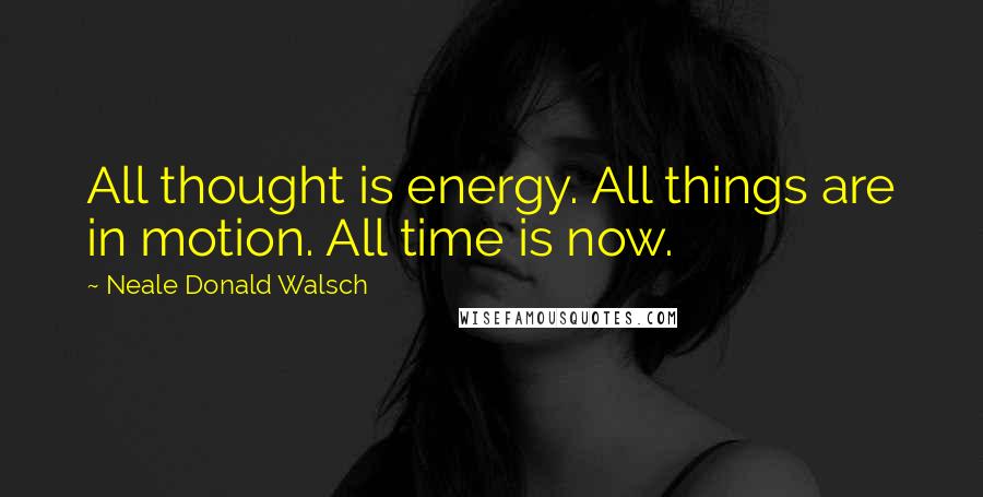 Neale Donald Walsch Quotes: All thought is energy. All things are in motion. All time is now.