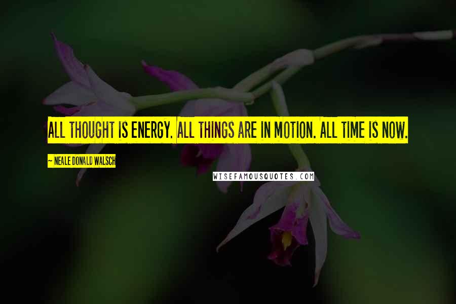 Neale Donald Walsch Quotes: All thought is energy. All things are in motion. All time is now.