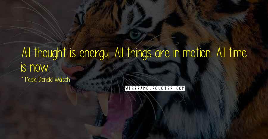 Neale Donald Walsch Quotes: All thought is energy. All things are in motion. All time is now.