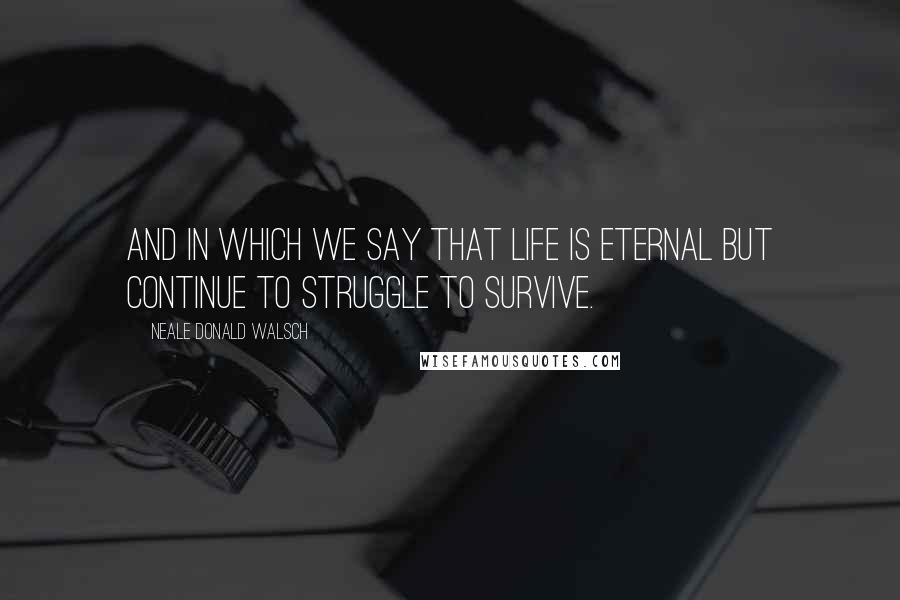 Neale Donald Walsch Quotes: And in which we say that life is eternal but continue to struggle to survive.