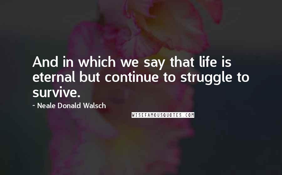 Neale Donald Walsch Quotes: And in which we say that life is eternal but continue to struggle to survive.