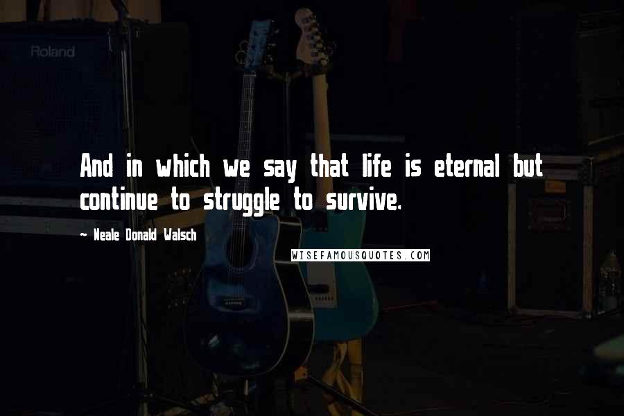 Neale Donald Walsch Quotes: And in which we say that life is eternal but continue to struggle to survive.