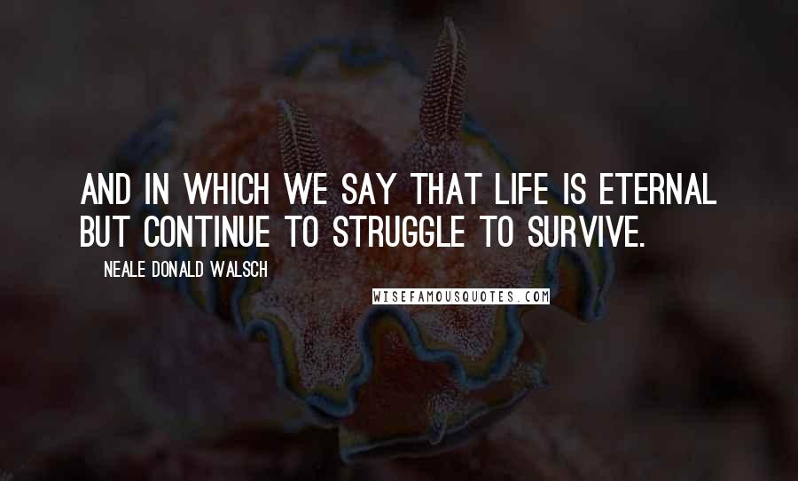 Neale Donald Walsch Quotes: And in which we say that life is eternal but continue to struggle to survive.