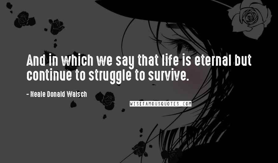 Neale Donald Walsch Quotes: And in which we say that life is eternal but continue to struggle to survive.
