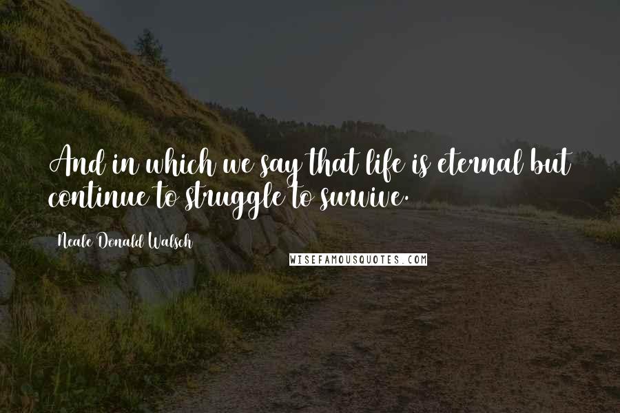 Neale Donald Walsch Quotes: And in which we say that life is eternal but continue to struggle to survive.