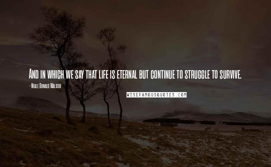 Neale Donald Walsch Quotes: And in which we say that life is eternal but continue to struggle to survive.