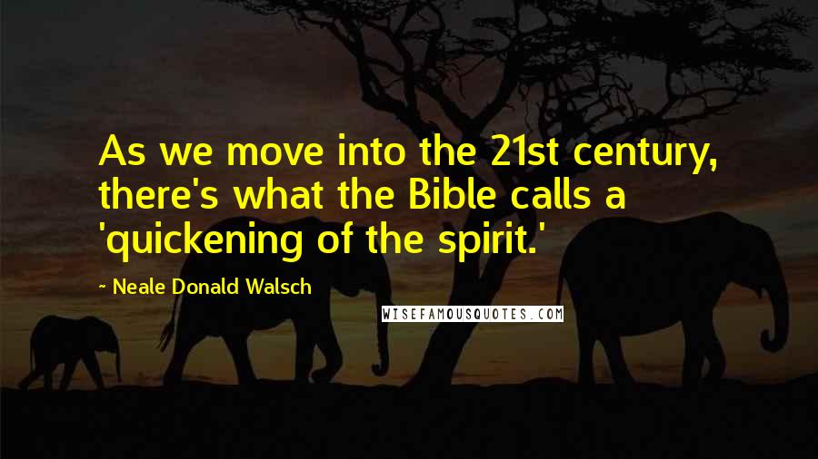 Neale Donald Walsch Quotes: As we move into the 21st century, there's what the Bible calls a 'quickening of the spirit.'
