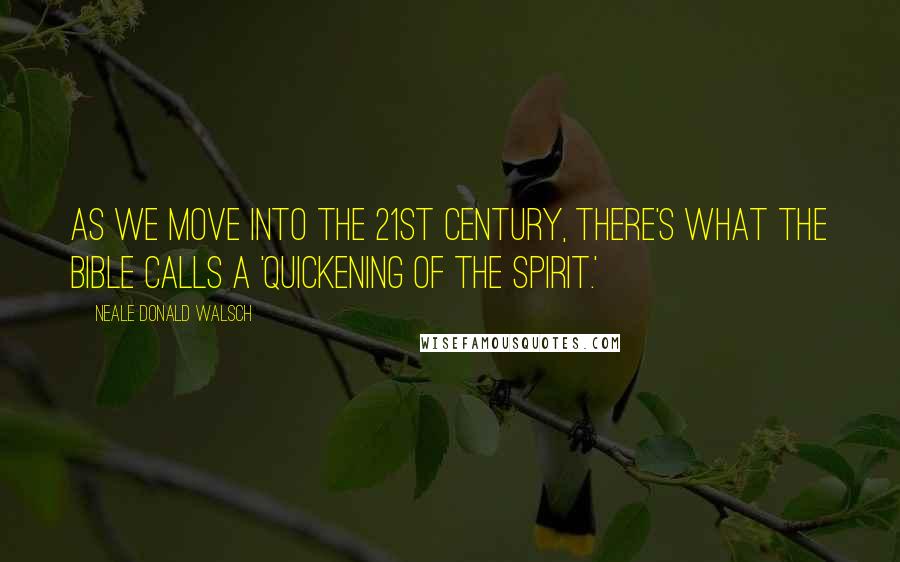 Neale Donald Walsch Quotes: As we move into the 21st century, there's what the Bible calls a 'quickening of the spirit.'