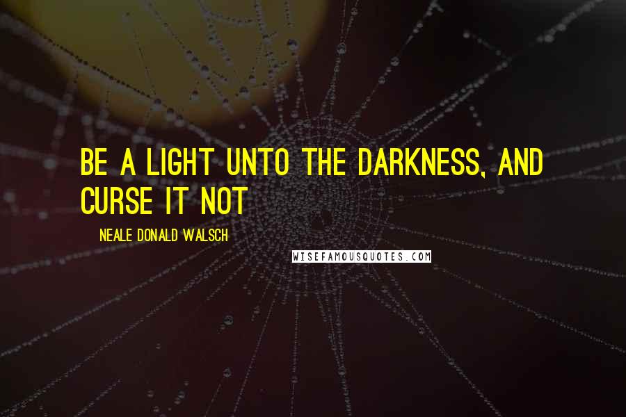 Neale Donald Walsch Quotes: Be a light unto the darkness, and curse it not