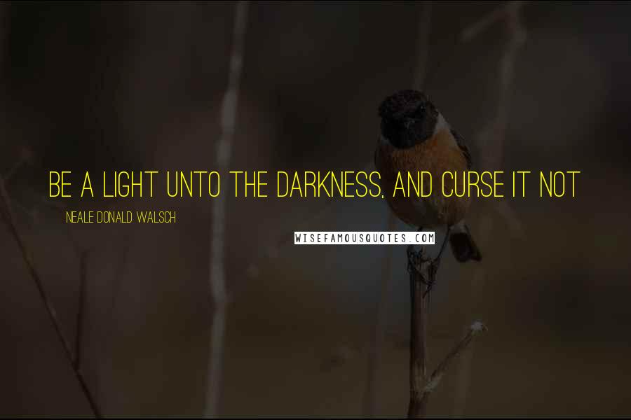 Neale Donald Walsch Quotes: Be a light unto the darkness, and curse it not