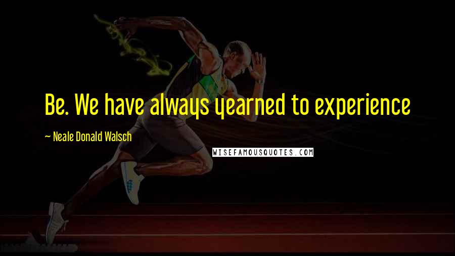 Neale Donald Walsch Quotes: Be. We have always yearned to experience