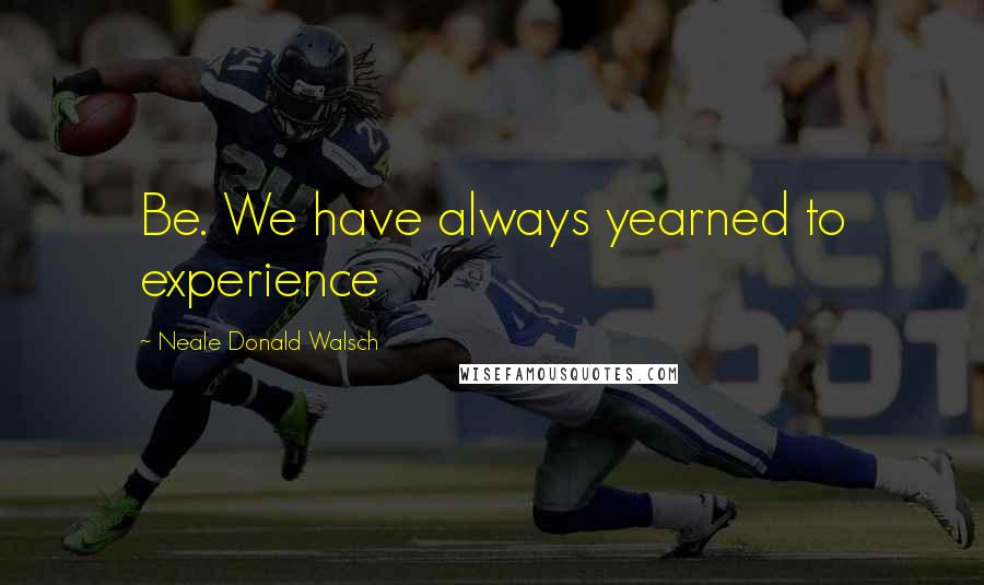 Neale Donald Walsch Quotes: Be. We have always yearned to experience