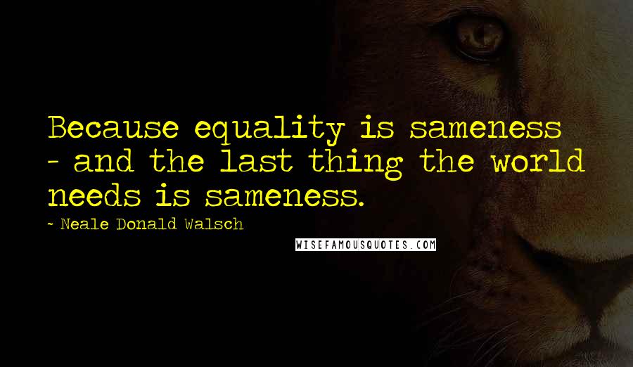 Neale Donald Walsch Quotes: Because equality is sameness - and the last thing the world needs is sameness.