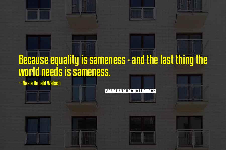 Neale Donald Walsch Quotes: Because equality is sameness - and the last thing the world needs is sameness.