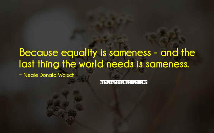 Neale Donald Walsch Quotes: Because equality is sameness - and the last thing the world needs is sameness.