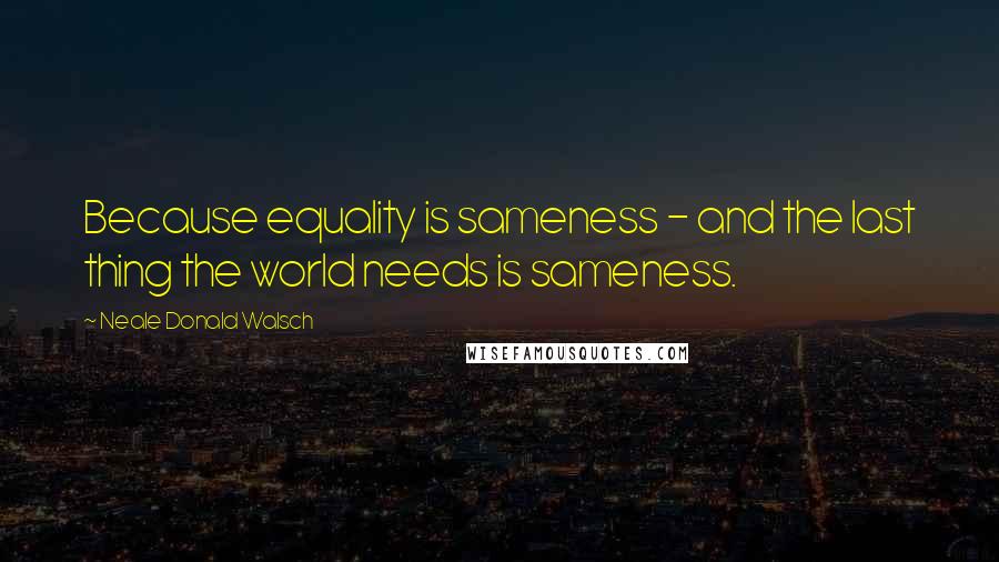 Neale Donald Walsch Quotes: Because equality is sameness - and the last thing the world needs is sameness.