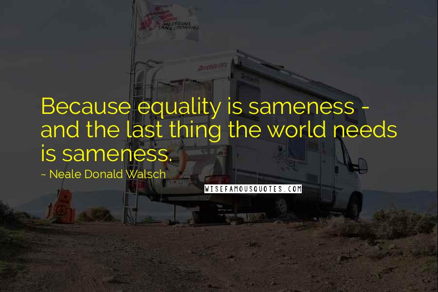 Neale Donald Walsch Quotes: Because equality is sameness - and the last thing the world needs is sameness.