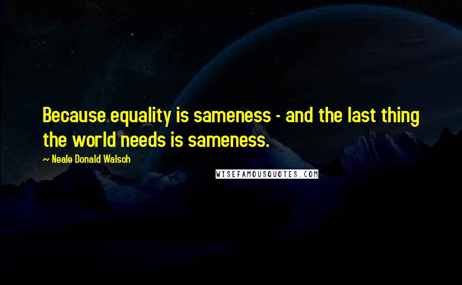 Neale Donald Walsch Quotes: Because equality is sameness - and the last thing the world needs is sameness.