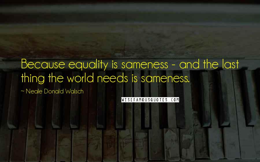 Neale Donald Walsch Quotes: Because equality is sameness - and the last thing the world needs is sameness.