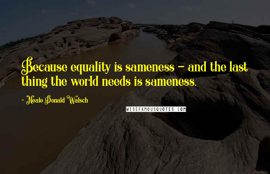 Neale Donald Walsch Quotes: Because equality is sameness - and the last thing the world needs is sameness.