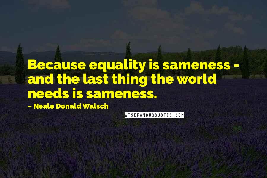 Neale Donald Walsch Quotes: Because equality is sameness - and the last thing the world needs is sameness.
