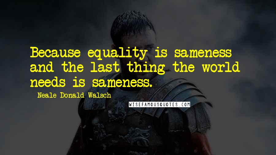 Neale Donald Walsch Quotes: Because equality is sameness - and the last thing the world needs is sameness.