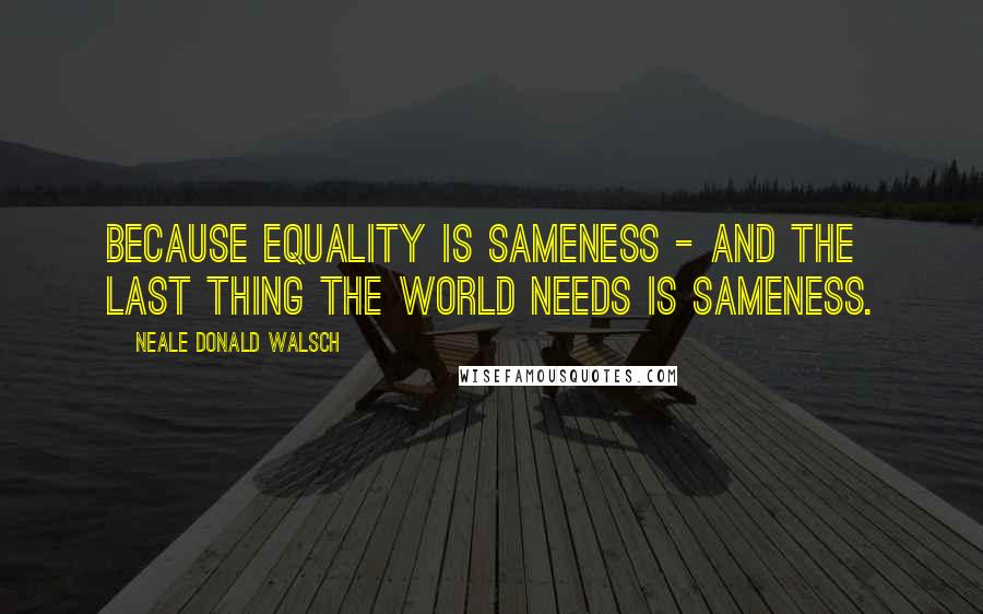 Neale Donald Walsch Quotes: Because equality is sameness - and the last thing the world needs is sameness.