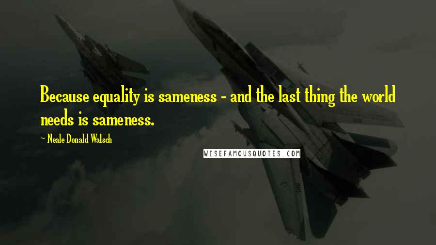 Neale Donald Walsch Quotes: Because equality is sameness - and the last thing the world needs is sameness.